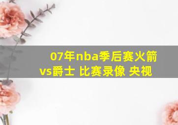 07年nba季后赛火箭vs爵士 比赛录像 央视